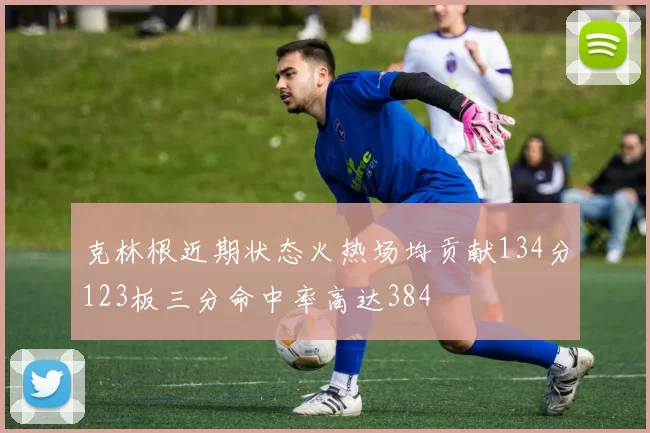 克林根近期状态火热场均贡献134分123板三分命中率高达384