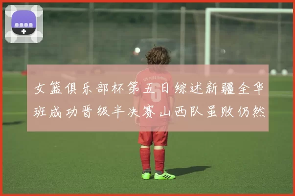 女篮俱乐部杯第五日综述新疆全华班成功晋级半决赛山西队虽败仍然晋级