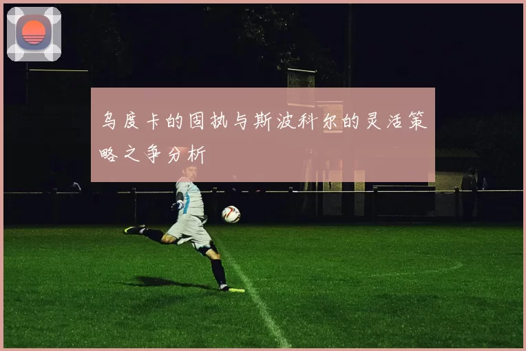 乌度卡的固执与斯波科尔的灵活策略之争分析