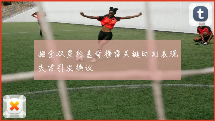 掘金双星约基奇穆雷关键时刻表现失常引发热议