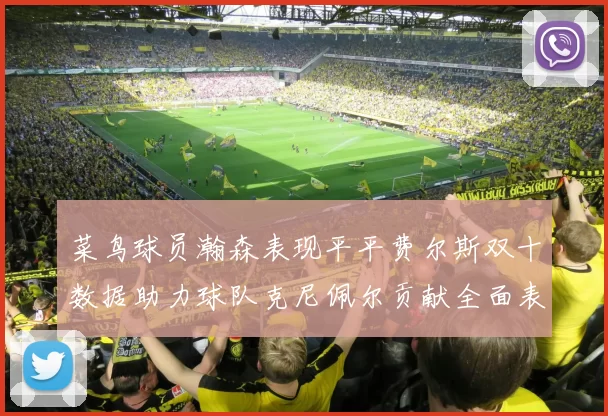 菜鸟球员瀚森表现平平费尔斯双十数据助力球队克尼佩尔贡献全面表现