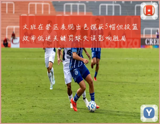 文班在禁区表现出色揽获5帽但投篮效率低迷关键罚球失误影响胜局