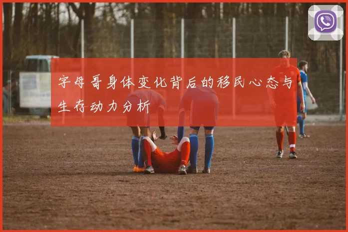 字母哥身体变化背后的移民心态与生存动力分析