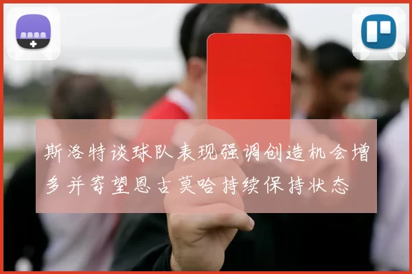 斯洛特谈球队表现强调创造机会增多并寄望恩古莫哈持续保持状态