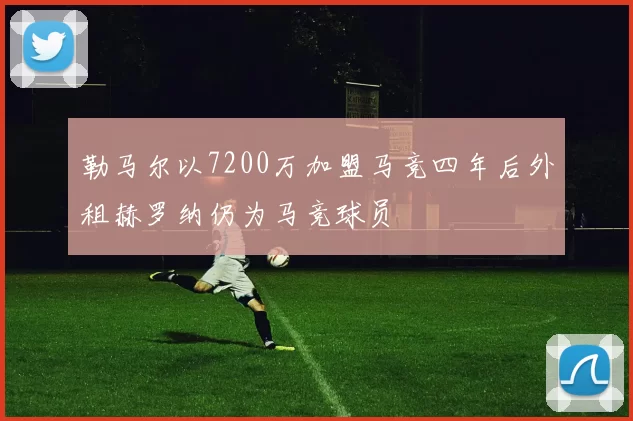 勒马尔以7200万加盟马竞四年后外租赫罗纳仍为马竞球员