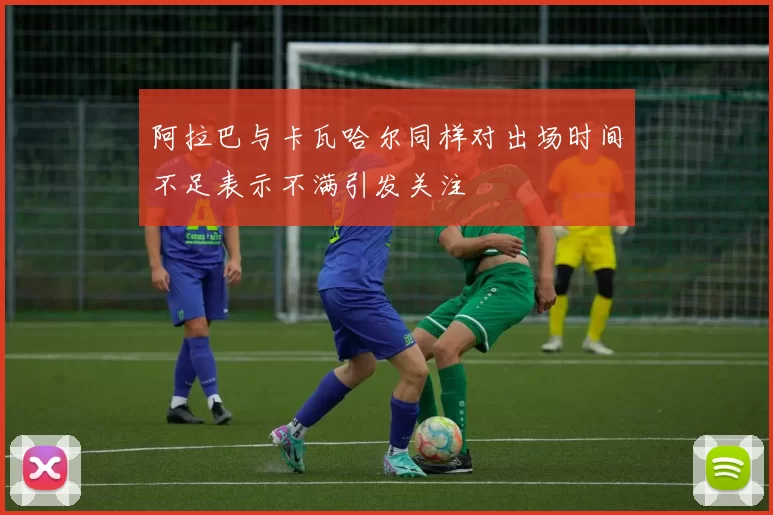 阿拉巴与卡瓦哈尔同样对出场时间不足表示不满引发关注