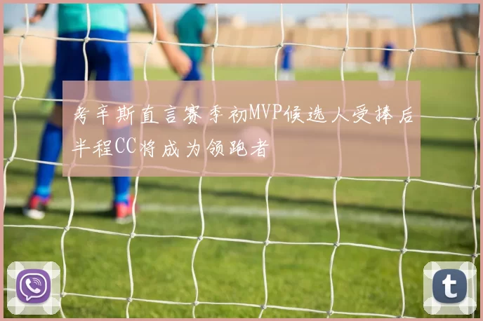 考辛斯直言赛季初MVP候选人受捧后半程CC将成为领跑者