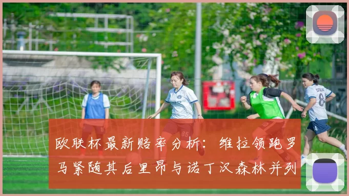 欧联杯最新赔率分析：维拉领跑罗马紧随其后里昂与诺丁汉森林并列争夺第三
