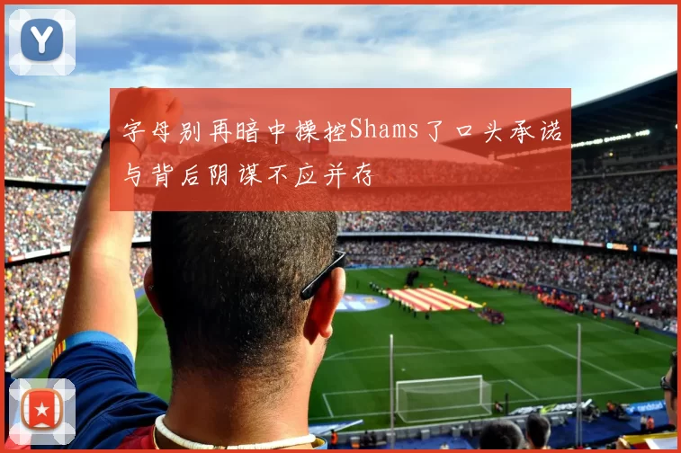 字母别再暗中操控Shams了口头承诺与背后阴谋不应并存