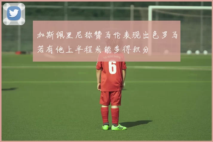 加斯佩里尼称赞马伦表现出色罗马若有他上半程或能多得积分