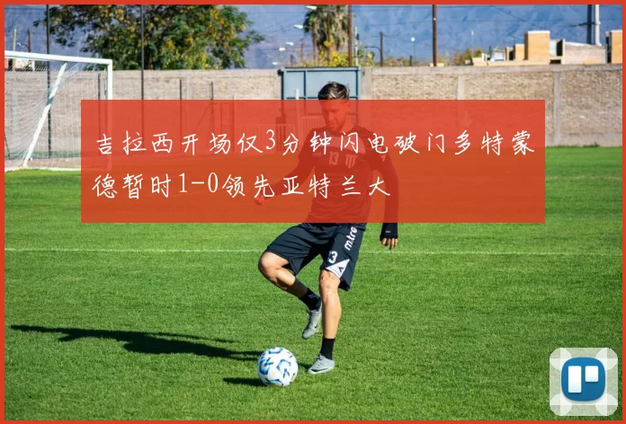 吉拉西开场仅3分钟闪电破门多特蒙德暂时1-0领先亚特兰大