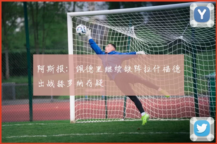 阿斯报：佩德里继续缺阵拉什福德出战赫罗纳存疑