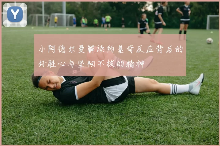 小阿德尔曼解读约基奇反应背后的好胜心与坚韧不拔的精神