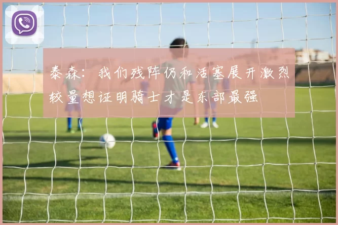 泰森：我们残阵仍和活塞展开激烈较量想证明骑士才是东部最强