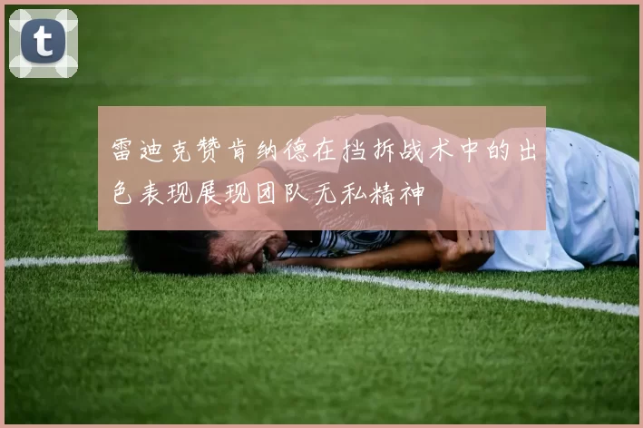 雷迪克赞肯纳德在挡拆战术中的出色表现展现团队无私精神