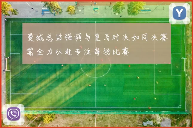 曼城总监强调与皇马对决如同决赛需全力以赴专注每场比赛