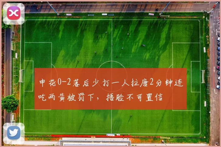 申花0-2落后少打一人拉唐2分钟连吃两黄被罚下，捂脸不可置信
