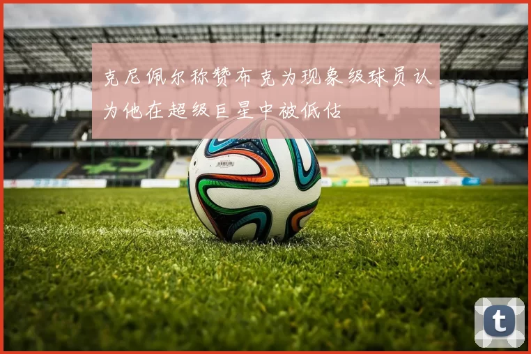克尼佩尔称赞布克为现象级球员认为他在超级巨星中被低估