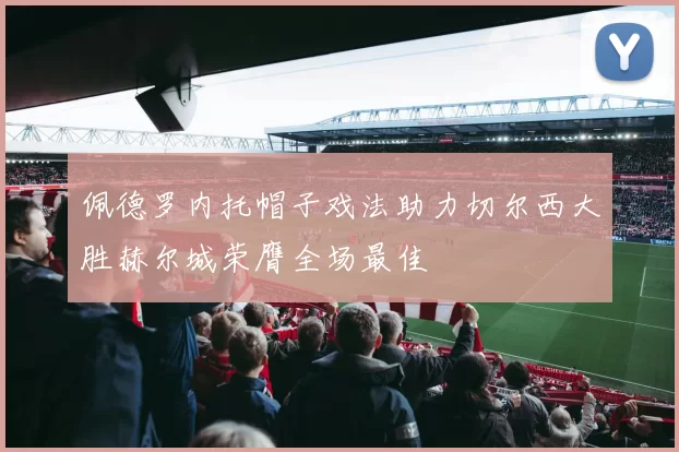 佩德罗内托帽子戏法助力切尔西大胜赫尔城荣膺全场最佳