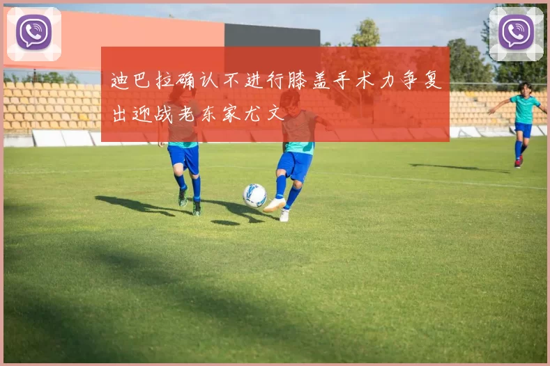迪巴拉确认不进行膝盖手术力争复出迎战老东家尤文