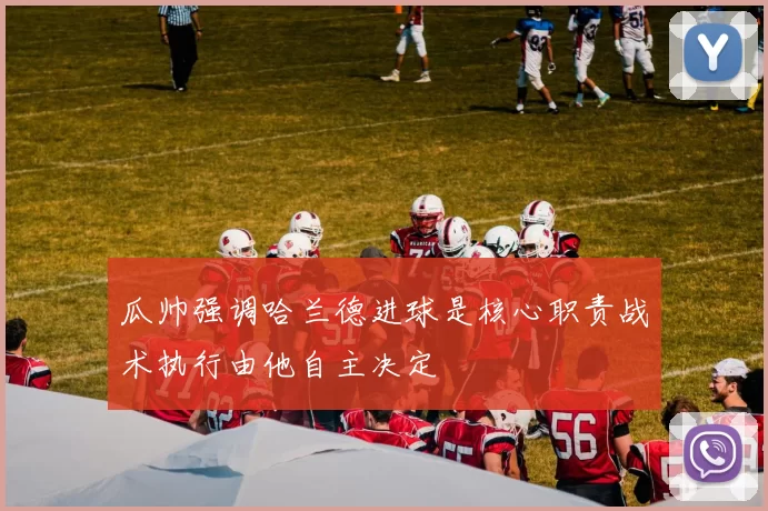 瓜帅强调哈兰德进球是核心职责战术执行由他自主决定