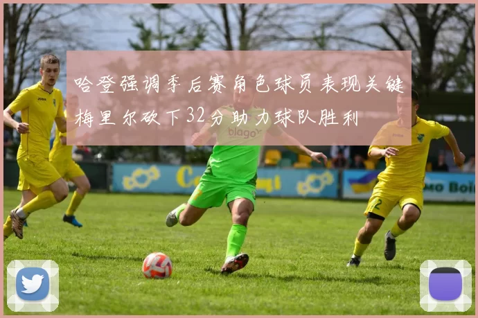 哈登强调季后赛角色球员表现关键梅里尔砍下32分助力球队胜利