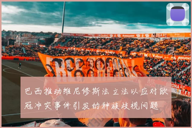 巴西推动维尼修斯法立法以应对欧冠冲突事件引发的种族歧视问题
