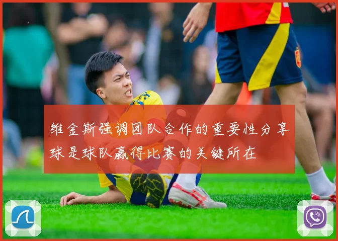 维金斯强调团队合作的重要性分享球是球队赢得比赛的关键所在