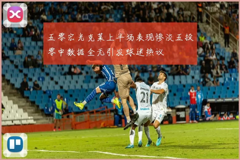 五零宏光克莱上半场表现惨淡五投零中数据全无引发球迷热议