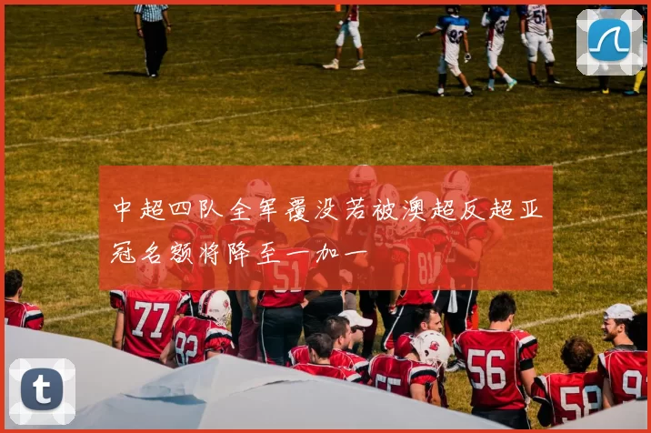 中超四队全军覆没若被澳超反超亚冠名额将降至一加一