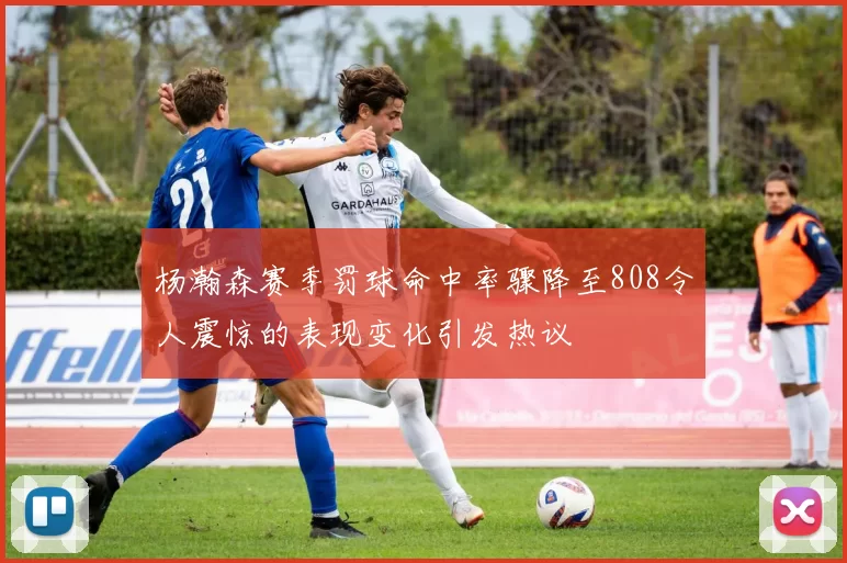 杨瀚森赛季罚球命中率骤降至808令人震惊的表现变化引发热议
