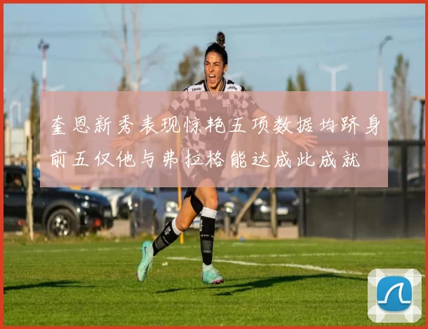 奎恩新秀表现惊艳五项数据均跻身前五仅他与弗拉格能达成此成就