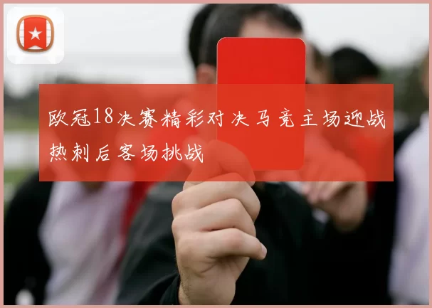 欧冠18决赛精彩对决马竞主场迎战热刺后客场挑战