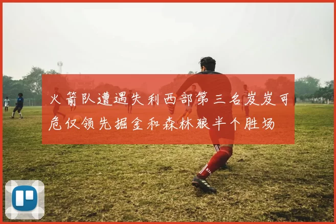 火箭队遭遇失利西部第三名岌岌可危仅领先掘金和森林狼半个胜场