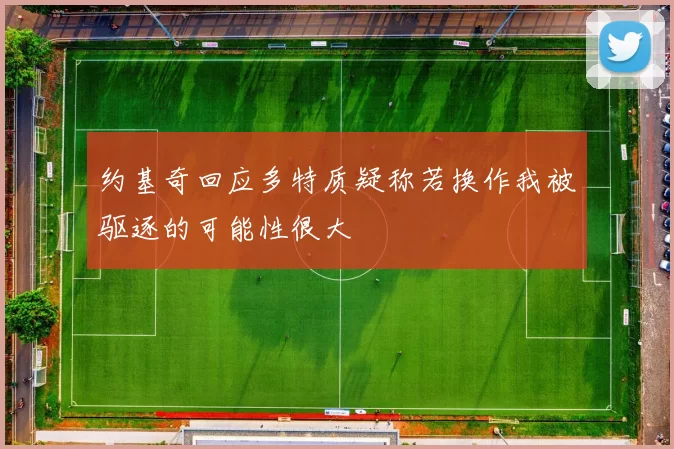 约基奇回应多特质疑称若换作我被驱逐的可能性很大