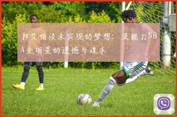 郭艾伦谈未实现的梦想：没能打NBA全明星的遗憾与追求