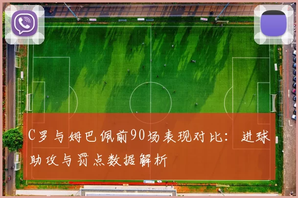 C罗与姆巴佩前90场表现对比：进球助攻与罚点数据解析