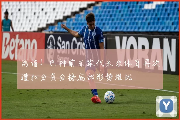 离谱！巴神前东家代米尔体育再次遭扣分负分榜底部形势堪忧