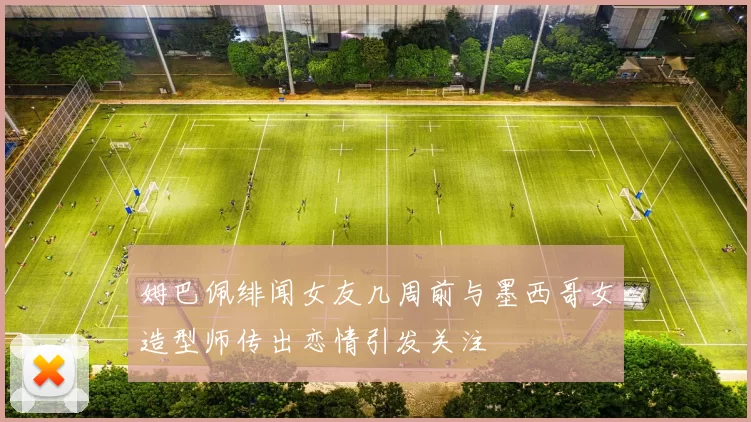 姆巴佩绯闻女友几周前与墨西哥女造型师传出恋情引发关注